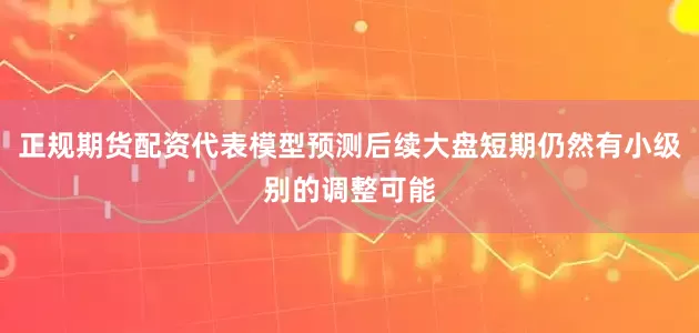 正规期货配资代表模型预测后续大盘短期仍然有小级别的调整可能