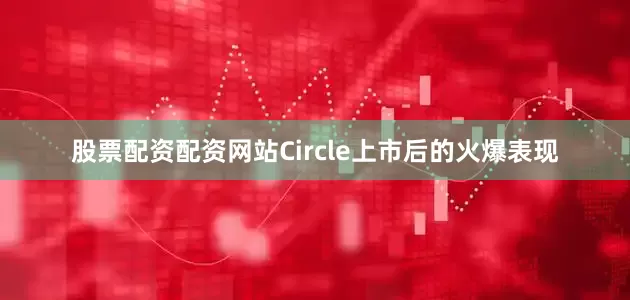 股票配资配资网站Circle上市后的火爆表现