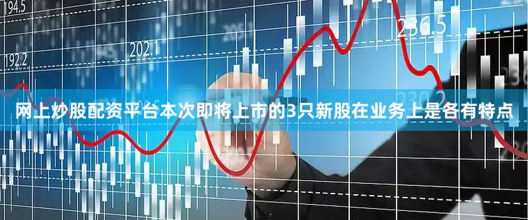 网上炒股配资平台本次即将上市的3只新股在业务上是各有特点