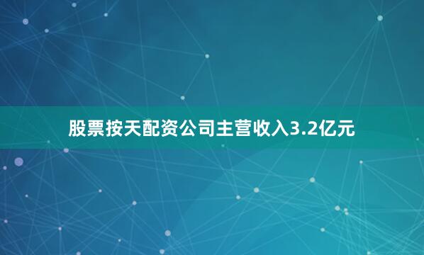 股票按天配资公司主营收入3.2亿元