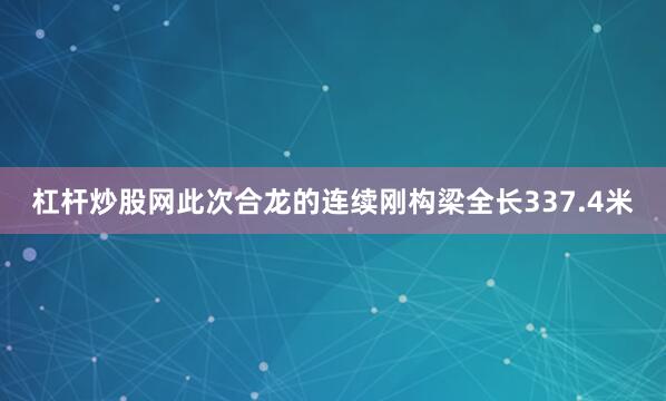 杠杆炒股网此次合龙的连续刚构梁全长337.4米