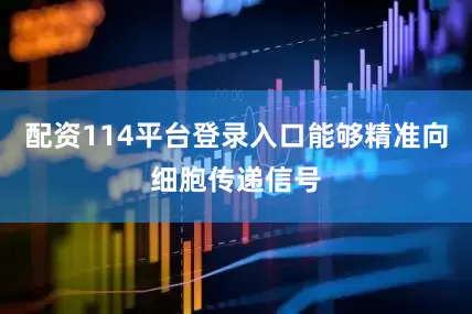 配资114平台登录入口能够精准向细胞传递信号