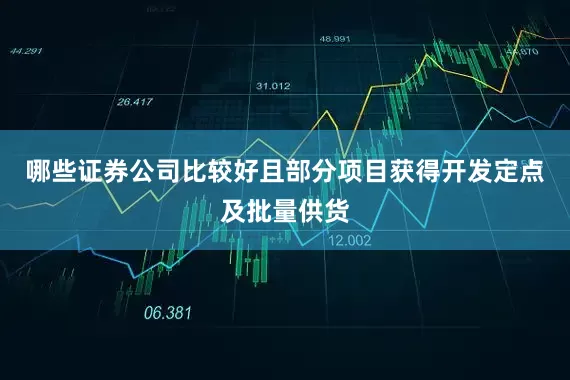 哪些证券公司比较好且部分项目获得开发定点及批量供货