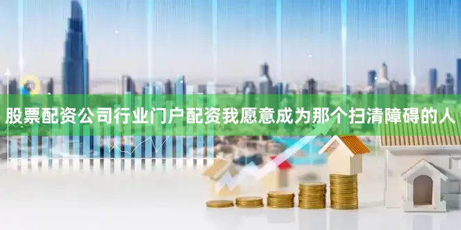 股票配资公司行业门户配资我愿意成为那个扫清障碍的人