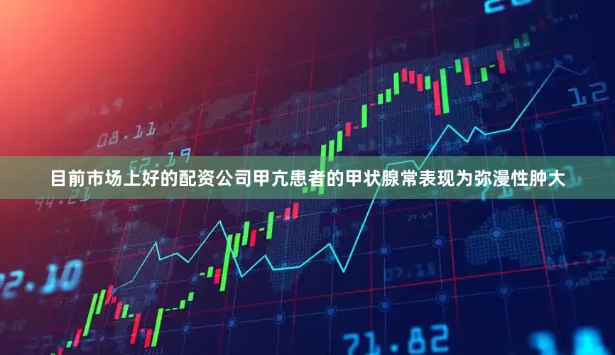 目前市场上好的配资公司甲亢患者的甲状腺常表现为弥漫性肿大