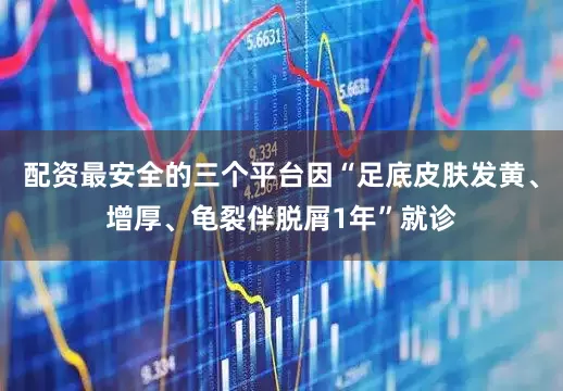 配资最安全的三个平台因“足底皮肤发黄、增厚、龟裂伴脱屑1年”就诊