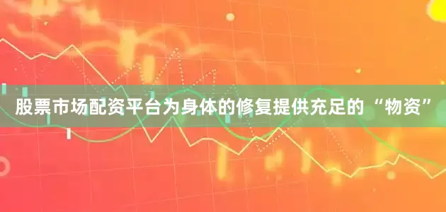 股票市场配资平台为身体的修复提供充足的 “物资”