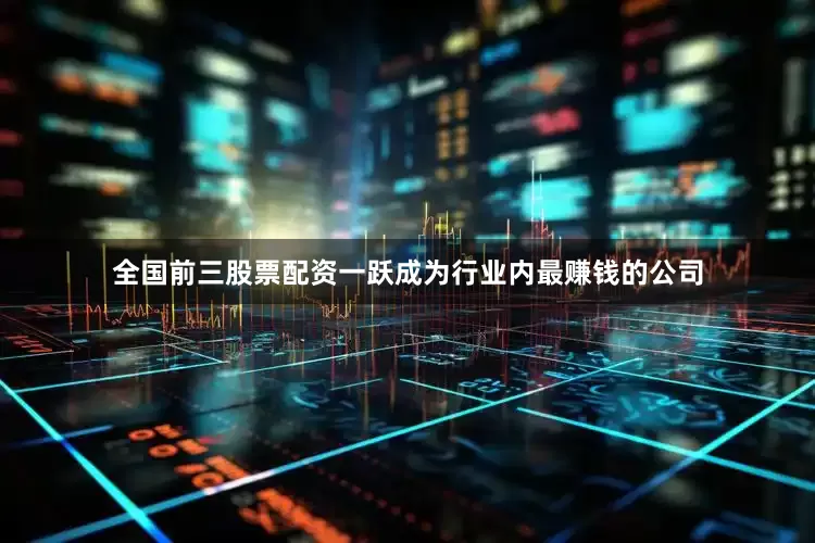 全国前三股票配资一跃成为行业内最赚钱的公司