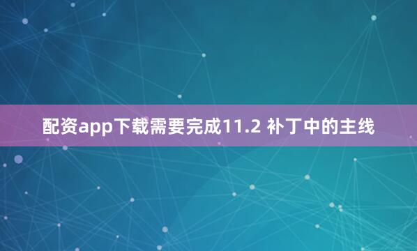 配资app下载需要完成11.2 补丁中的主线