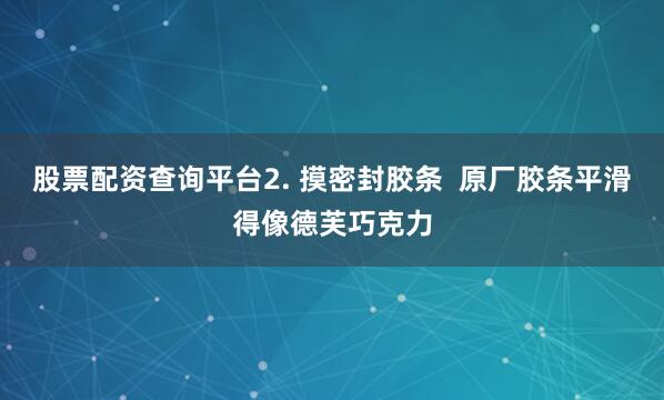 股票配资查询平台2. 摸密封胶条  原厂胶条平滑得像德芙巧克力