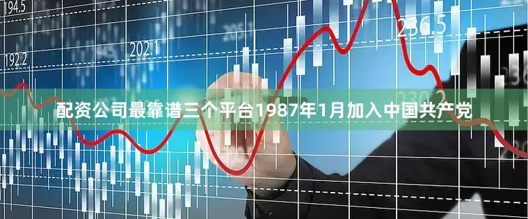 配资公司最靠谱三个平台1987年1月加入中国共产党