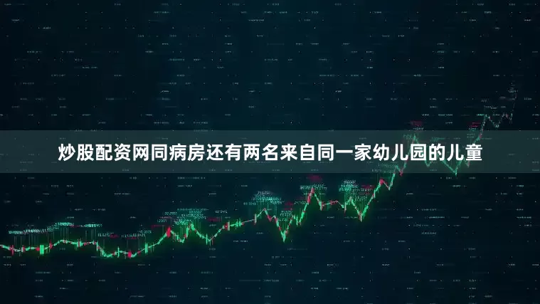 炒股配资网同病房还有两名来自同一家幼儿园的儿童