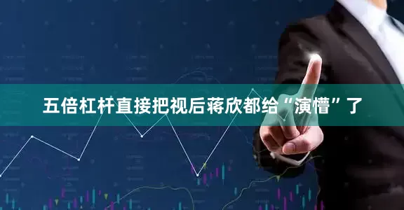 五倍杠杆直接把视后蒋欣都给“演懵”了