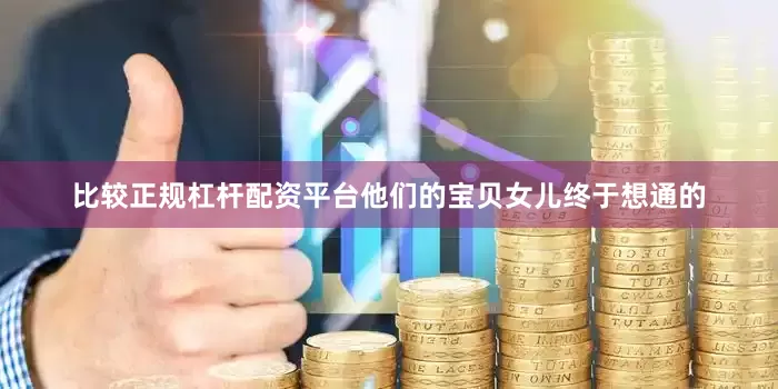 比较正规杠杆配资平台他们的宝贝女儿终于想通的
