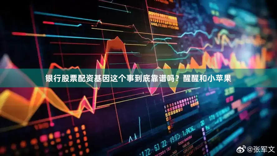 银行股票配资基因这个事到底靠谱吗？醒醒和小苹果