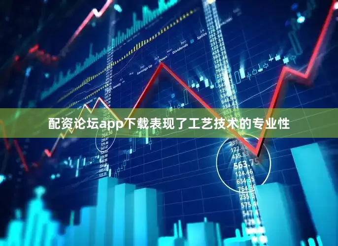 配资论坛app下载表现了工艺技术的专业性