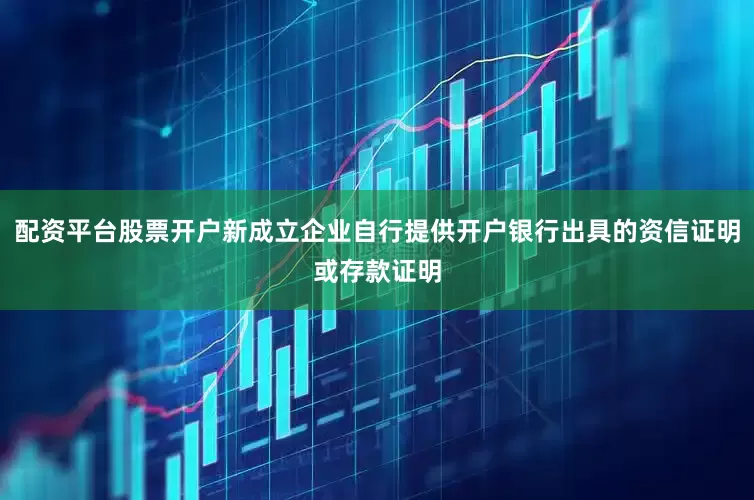 配资平台股票开户新成立企业自行提供开户银行出具的资信证明或存款证明