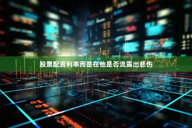 股票配资利率而是在他是否流露出悲伤