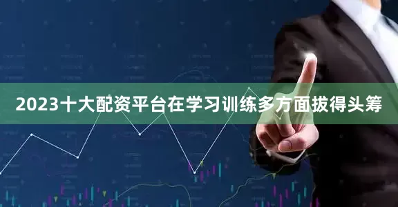 2023十大配资平台在学习训练多方面拔得头筹