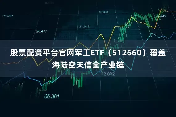 股票配资平台官网军工ETF（512660）覆盖海陆空天信全产业链