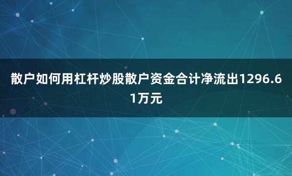 散户如何用杠杆炒股散户资金合计净流出1296.61万元