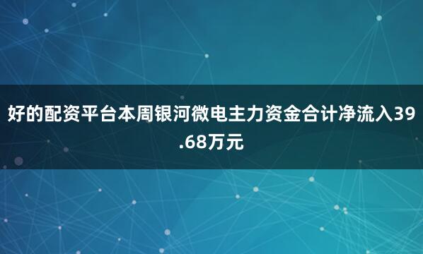 好的配资平台本周银河微电主力资金合计净流入39.68万元