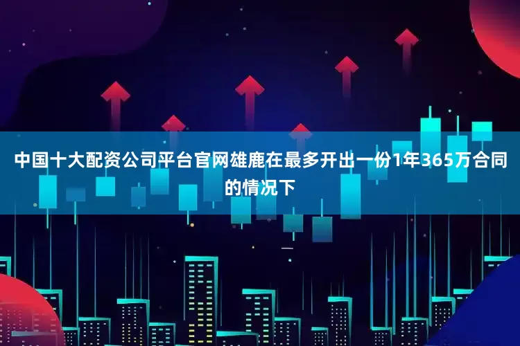 中国十大配资公司平台官网雄鹿在最多开出一份1年365万合同的情况下