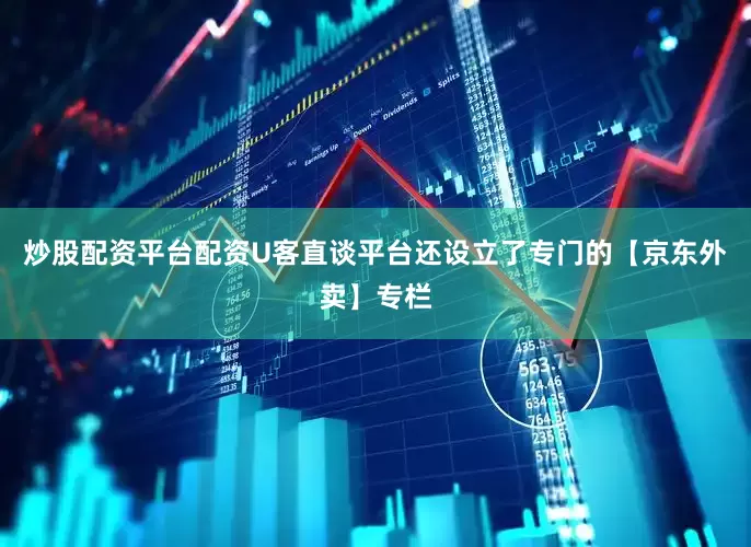 炒股配资平台配资U客直谈平台还设立了专门的【京东外卖】专栏