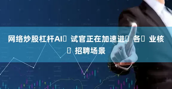 网络炒股杠杆AI⾯试官正在加速进⼊各⾏业核⼼招聘场景