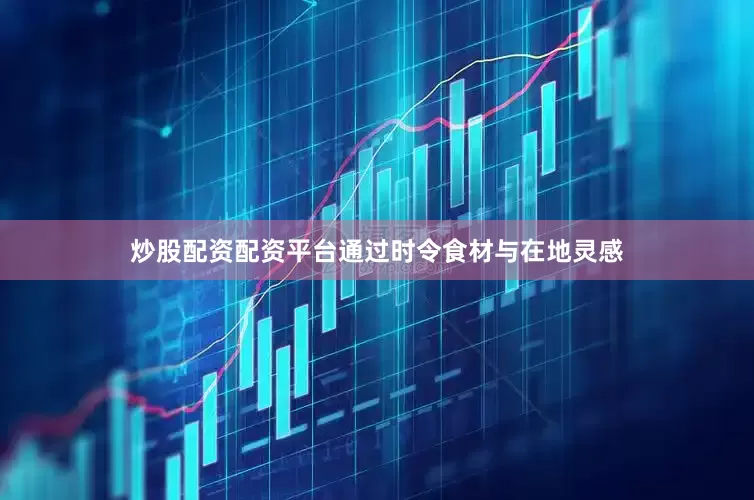 炒股配资配资平台通过时令食材与在地灵感