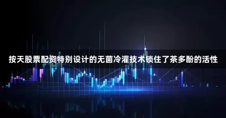按天股票配资特别设计的无菌冷灌技术锁住了茶多酚的活性