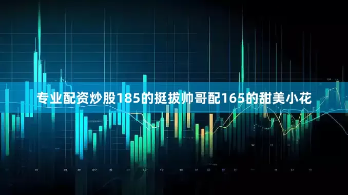 专业配资炒股185的挺拔帅哥配165的甜美小花