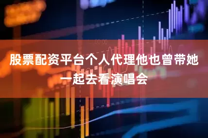 股票配资平台个人代理他也曾带她一起去看演唱会