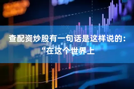 查配资炒股有一句话是这样说的：“在这个世界上
