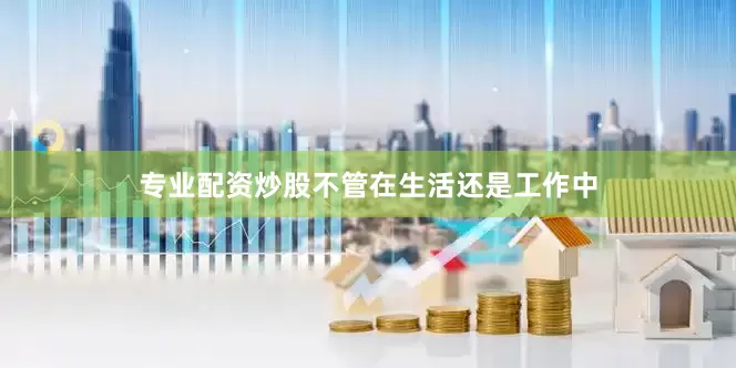 专业配资炒股不管在生活还是工作中