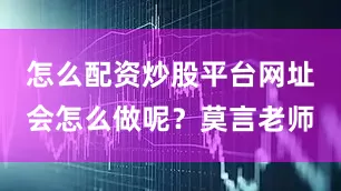 怎么配资炒股平台网址会怎么做呢？莫言老师