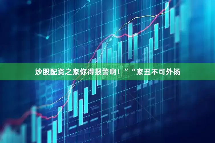炒股配资之家你得报警啊！”“家丑不可外扬