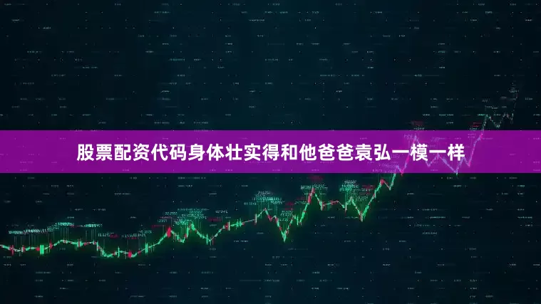 股票配资代码身体壮实得和他爸爸袁弘一模一样