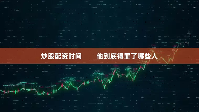 炒股配资时间        他到底得罪了哪些人