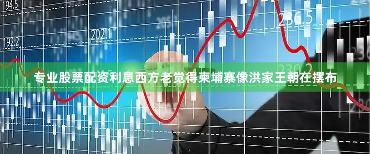 专业股票配资利息西方老觉得柬埔寨像洪家王朝在摆布