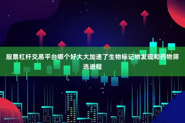 股票杠杆交易平台哪个好大大加速了生物标记物发现和药物筛选进程