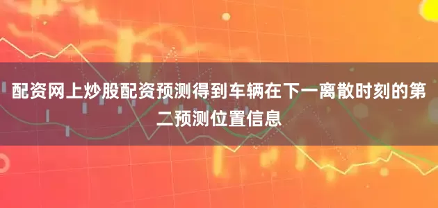 配资网上炒股配资预测得到车辆在下一离散时刻的第二预测位置信息