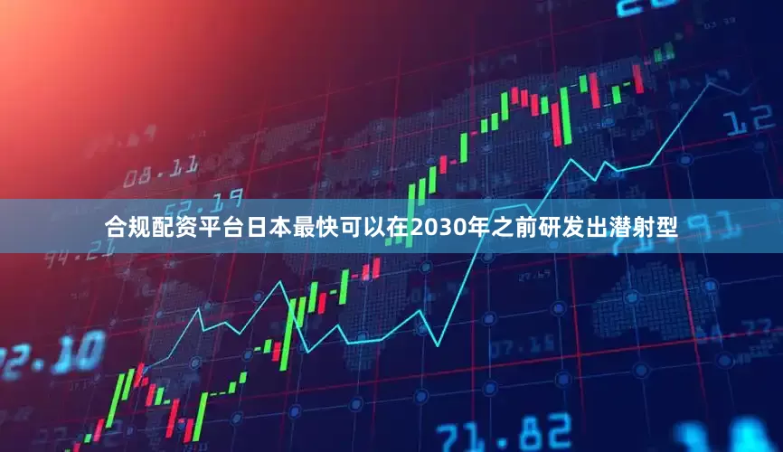 合规配资平台日本最快可以在2030年之前研发出潜射型