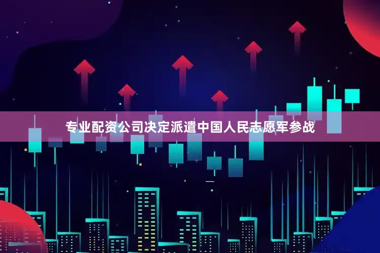 专业配资公司决定派遣中国人民志愿军参战