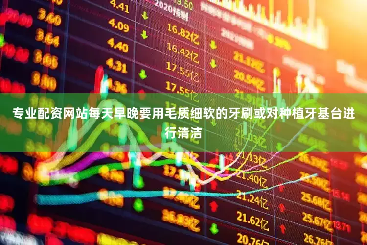 专业配资网站每天早晚要用毛质细软的牙刷或对种植牙基台进行清洁