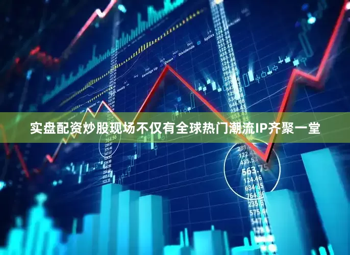 实盘配资炒股现场不仅有全球热门潮流IP齐聚一堂