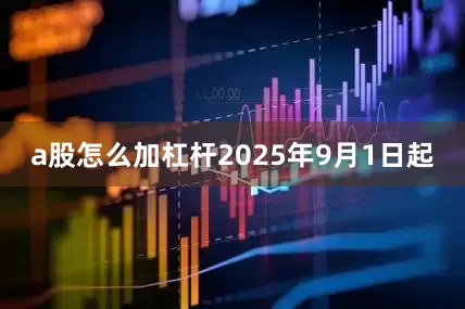 a股怎么加杠杆　　2025年9月1日起