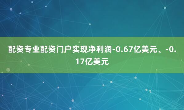 配资专业配资门户实现净利润-0.67亿美元、-0.17亿美元
