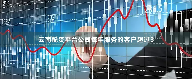 云南配资平台公司每年服务的客户超过3