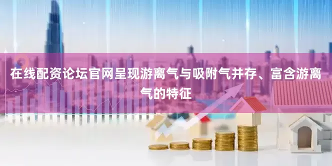 在线配资论坛官网呈现游离气与吸附气并存、富含游离气的特征